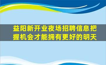 益阳新开业夜场招聘信息把握机会才能拥有更好的明天