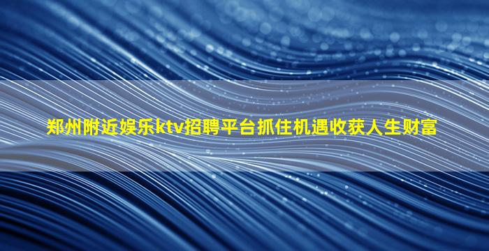郑州附近娱乐ktv招聘平台抓住机遇收获人生财富